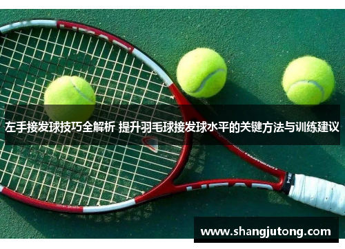 左手接发球技巧全解析 提升羽毛球接发球水平的关键方法与训练建议