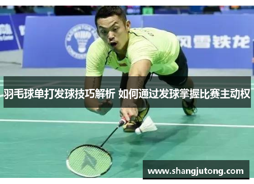 羽毛球单打发球技巧解析 如何通过发球掌握比赛主动权