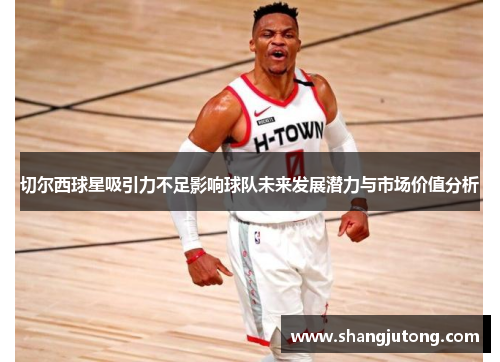 切尔西球星吸引力不足影响球队未来发展潜力与市场价值分析