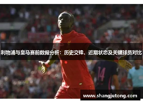 利物浦与皇马赛前数据分析：历史交锋、近期状态及关键球员对比