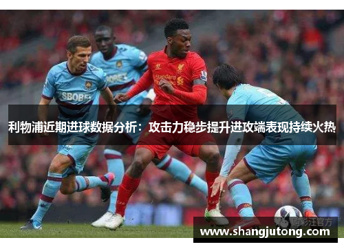 利物浦近期进球数据分析：攻击力稳步提升进攻端表现持续火热