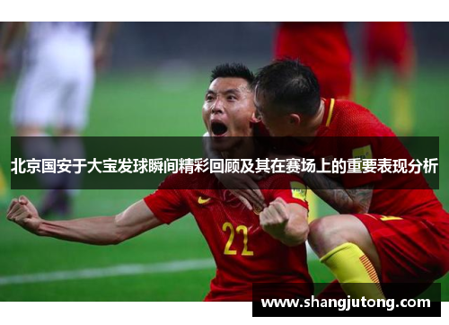 北京国安于大宝发球瞬间精彩回顾及其在赛场上的重要表现分析