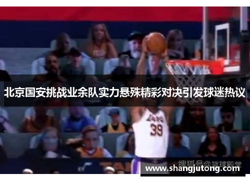 北京国安挑战业余队实力悬殊精彩对决引发球迷热议